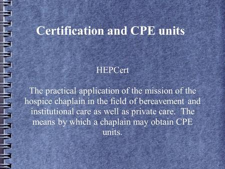 Certification and CPE units HEPCert The practical application of the mission of the hospice chaplain in the field of bereavement and institutional care.