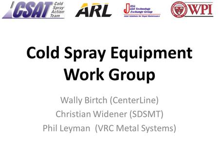 Cold Spray Equipment Work Group Wally Birtch (CenterLine) Christian Widener (SDSMT) Phil Leyman (VRC Metal Systems)