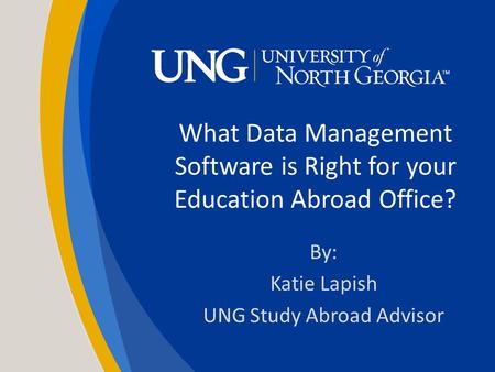 What Data Management Software is Right for your Education Abroad Office? By: Katie Lapish UNG Study Abroad Advisor.