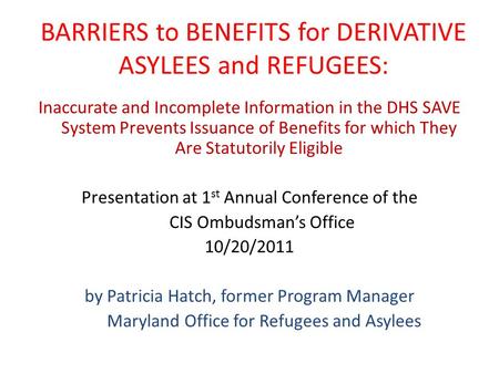 BARRIERS to BENEFITS for DERIVATIVE ASYLEES and REFUGEES: Inaccurate and Incomplete Information in the DHS SAVE System Prevents Issuance of Benefits for.