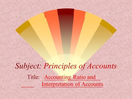 Subject: Principles of Accounts Title: Accounting Ratio and Interpretation of Accounts.