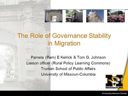 © University of Missouri-Columbia The Role of Governance Stability in Migration Pamela (Pam) E Kelrick & Tom G. Johnson Liaison officer (Rural Policy Learning.