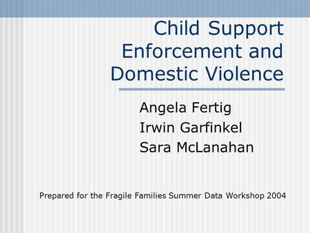 Child Support Enforcement and Domestic Violence Angela Fertig Irwin Garfinkel Sara McLanahan Prepared for the Fragile Families Summer Data Workshop 2004.