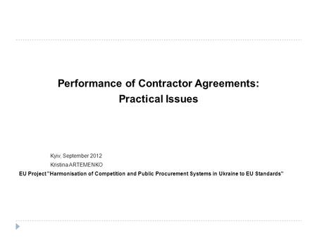 Performance of Contractor Agreements: Practical Issues Kyiv, September 2012 Kristina ARTEMENKO EU Project Harmonisation of Competition and Public Procurement.