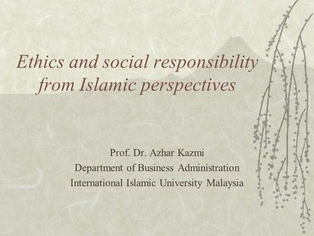 Ethics and social responsibility from Islamic perspectives Prof. Dr. Azhar Kazmi Department of Business Administration International Islamic University.