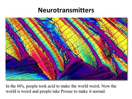 Neurotransmitters In the 60's, people took acid to make the world weird. Now the world is weird and people take Prozac to make it normal.