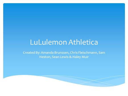 LuLulemon Athletica Created By: Amanda Brunssen, Chris Fleischmann, Sam Heston, Sean Lewis & Haley Muir.