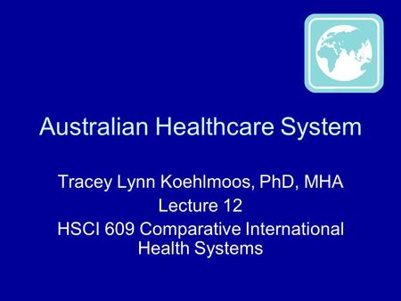 Australian Healthcare System Tracey Lynn Koehlmoos, PhD, MHA Lecture 12 HSCI 609 Comparative International Health Systems.