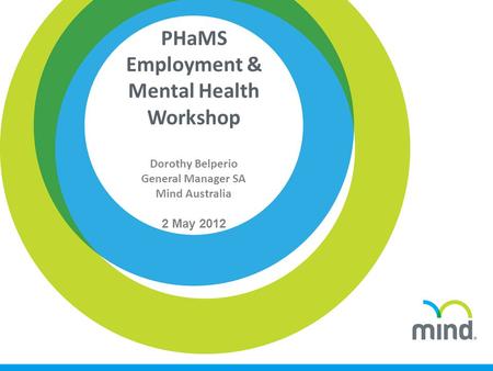 PHaMS Employment & Mental Health Workshop Dorothy Belperio General Manager SA Mind Australia 2 May 2012.