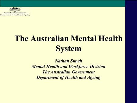 The Australian Mental Health System Nathan Smyth Mental Health and Workforce Division The Australian Government Department of Health and Ageing.