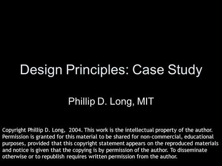 Design Principles: Case Study Phillip D. Long, MIT Copyright Phillip D. Long, 2004. This work is the intellectual property of the author. Permission is.