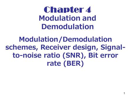 1 Chapter 4 Modulation and Demodulation Modulation/Demodulation schemes, Receiver design, Signal- to-noise ratio (SNR), Bit error rate (BER)