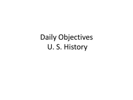 Daily Objectives U. S. History. Daily Objectives-8/20/14 WEDNESDAY USE YOUR NOTES Please quietly take your seats before the tardy bell rings. Write Daily.