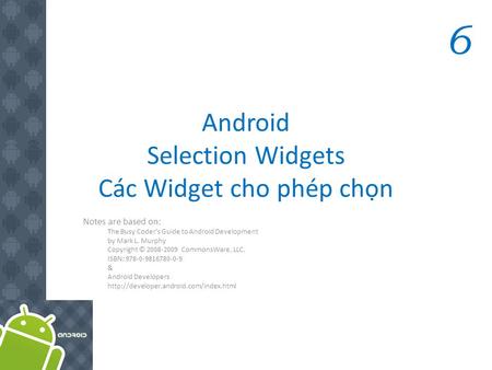 Android Selection Widgets Các Widget cho phép chọn Notes are based on: The Busy Coder's Guide to Android Development by Mark L. Murphy Copyright © 2008-2009.