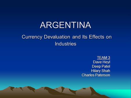 ARGENTINA Currency Devaluation and Its Effects on Industries TEAM 3 Dave Heyl Deep Patel Hilary Shah Charles Paterson.