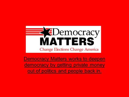 Democracy Matters works to deepen democracy by getting private money out of politics and people back in.