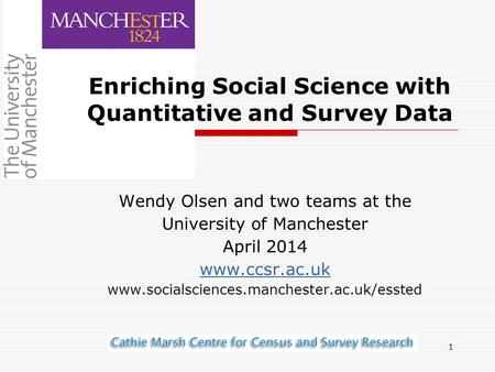 1 Wendy Olsen and two teams at the University of Manchester April 2014 www.ccsr.ac.uk www.socialsciences.manchester.ac.uk/essted Enriching Social Science.