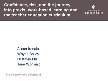 Confidence, risk, and the journey into praxis: work-based learning and the teacher education curriculum Alison Iredale Wayne Bailey Dr Kevin Orr Jane Wormald.