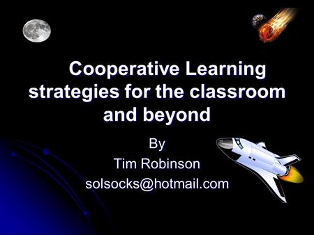 Cooperative Learning strategies for the classroom and beyond Cooperative Learning strategies for the classroom and beyond By Tim Robinson