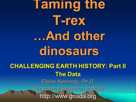 Taming the T-rex …And other dinosaurs CHALLENGING EARTH HISTORY: Part II The Data Elaine Kennedy, Ph.D. Geoscience Research Institute