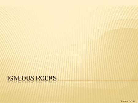 D. Crowley, 2008  To know how igneous rocks are formed, and how this affects their appearance.