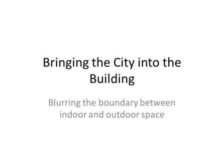 Bringing the City into the Building Blurring the boundary between indoor and outdoor space.