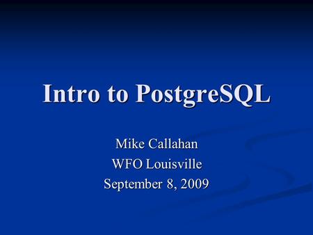 Intro to PostgreSQL Mike Callahan WFO Louisville September 8, 2009.