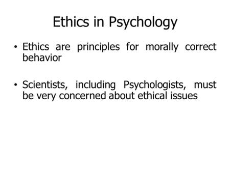 Ethics in Psychology Ethics are principles for morally correct behavior Scientists, including Psychologists, must be very concerned about ethical issues.