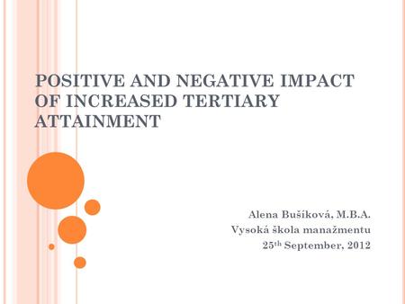 POSITIVE AND NEGATIVE IMPACT OF INCREASED TERTIARY ATTAINMENT Alena Bušíková, M.B.A. Vysoká škola manažmentu 25 th September, 2012.