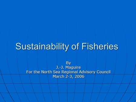 Sustainability of Fisheries By J.-J. Maguire For the North Sea Regional Advisory Council March 2-3, 2006.