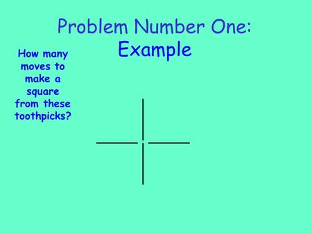 Problem Number One: Example How many moves to make a square from these toothpicks?