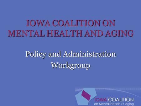 IOWA COALITION ON MENTAL HEALTH AND AGING Policy and Administration Workgroup.