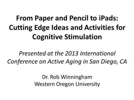 From Paper and Pencil to iPads: Cutting Edge Ideas and Activities for Cognitive Stimulation Presented at the 2013 International Conference on Active Aging.