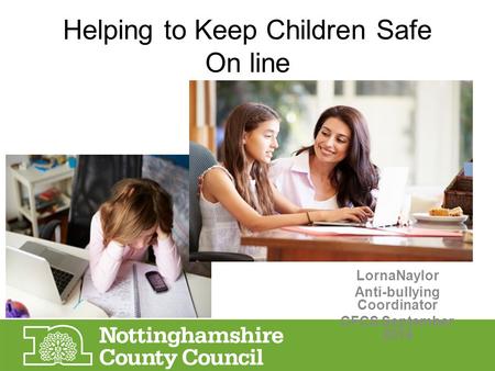 Helping to Keep Children Safe On line LornaNaylor Anti-bullying Coordinator CFCS September 2014.