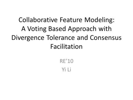 Collaborative Feature Modeling: A Voting Based Approach with Divergence Tolerance and Consensus Facilitation RE’10 Yi Li.