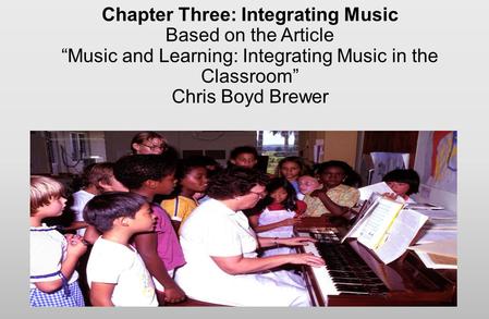 Chapter Three: Integrating Music Based on the Article “Music and Learning: Integrating Music in the Classroom” Chris Boyd Brewer.