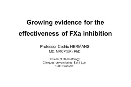 Growing evidence for the effectiveness of FXa inhibition Professor Cedric HERMANS MD, MRCP(UK), PhD Division of Haematology Cliniques universitaires Saint-Luc.