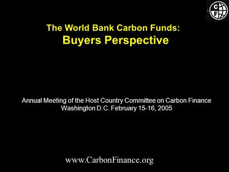 Annual Meeting of the Host Country Committee on Carbon Finance Washington D.C. February 15-16, 2005 www.CarbonFinance.org The World Bank Carbon Funds: