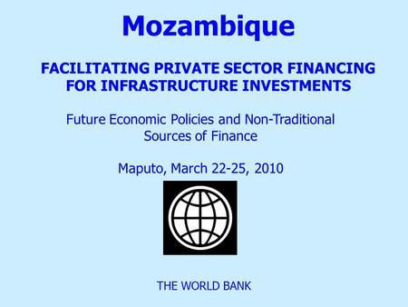 Mozambique FACILITATING PRIVATE SECTOR FINANCING FOR INFRASTRUCTURE INVESTMENTS THE WORLD BANK Future Economic Policies and Non-Traditional Sources of.