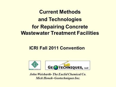 ICRI Fall 2011 Convention John Weisbarth- The Euclid Chemical Co. Mick Honek- Geotechniques Inc. Current Methods and Technologies for Repairing Concrete.