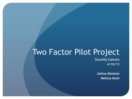 Two Factor Pilot Project Security Liaisons 4/10/13 Joshua Beeman Melissa Muth.