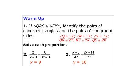 Warm Up 1. If ∆ QRS  ∆ ZYX, identify the pairs of congruent angles and the pairs of congruent sides. Solve each proportion. 2. 3. x = 9x = 18 Q  Z;