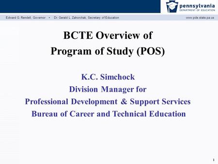 Edward G. Rendell, Governor ▪ Dr. Gerald L. Zahorchak, Secretary of Educationwww.pde.state.pa.us 1 BCTE Overview of Program of Study (POS) K.C. Simchock.