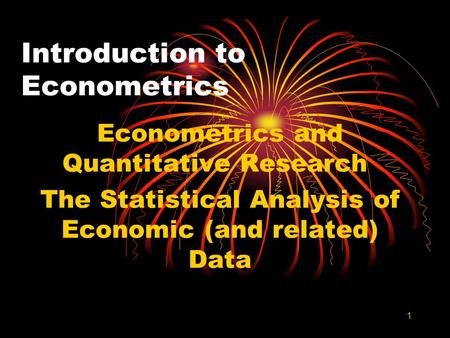 1 Introduction to Econometrics Econometrics and Quantitative Research The Statistical Analysis of Economic (and related) Data.