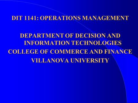 DIT 1141: OPERATIONS MANAGEMENT DEPARTMENT OF DECISION AND INFORMATION TECHNOLOGIES COLLEGE OF COMMERCE AND FINANCE VILLANOVA UNIVERSITY.