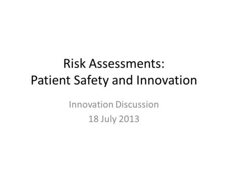 Risk Assessments: Patient Safety and Innovation Innovation Discussion 18 July 2013.