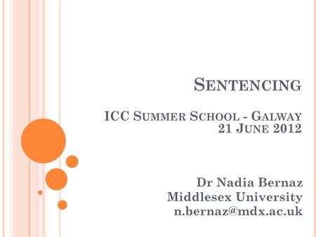 S ENTENCING ICC S UMMER S CHOOL - G ALWAY 21 J UNE 2012 Dr Nadia Bernaz Middlesex University