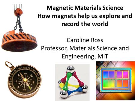 Magnetic Materials Science How magnets help us explore and record the world Caroline Ross Professor, Materials Science and Engineering, MIT.