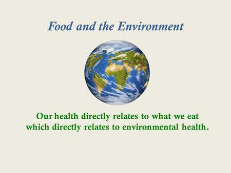 Food and the Environment Our health directly relates to what we eat which directly relates to environmental health.