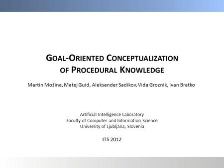 G OAL -O RIENTED C ONCEPTUALIZATION OF P ROCEDURAL K NOWLEDGE Martin Možina, Matej Guid, Aleksander Sadikov, Vida Groznik, Ivan Bratko Artificial Intelligence.